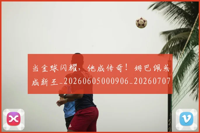 当金球闪耀,他成传奇!姆巴佩或成新王_20260605000906_20260707152935