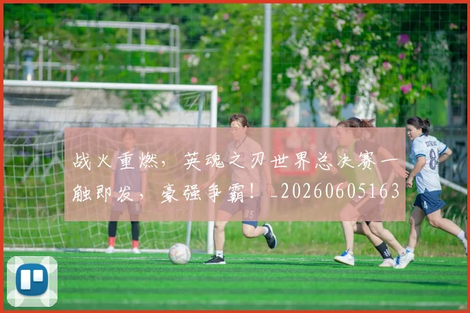 战火重燃,英魂之刃世界总决赛一触即发,豪强争霸!_20260605163039