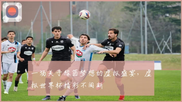 一场关于绿茵梦想的虚拟盛宴，虚拟世界杯精彩不间断