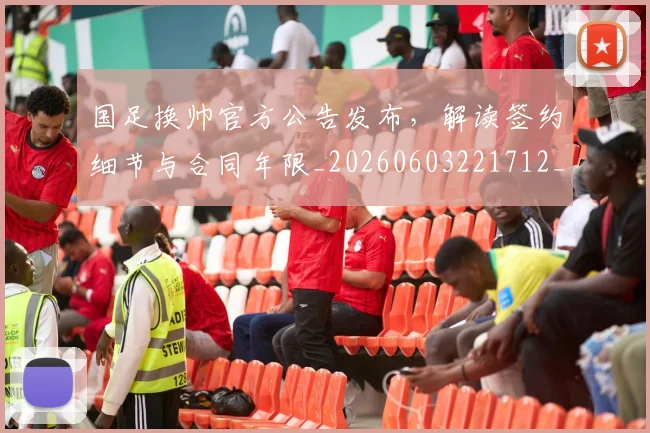 国足换帅官方公告发布，解读签约细节与合同年限_20260603221712_20260707014623