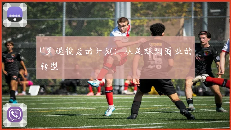 C罗退役后的计划：从足球到商业的转型