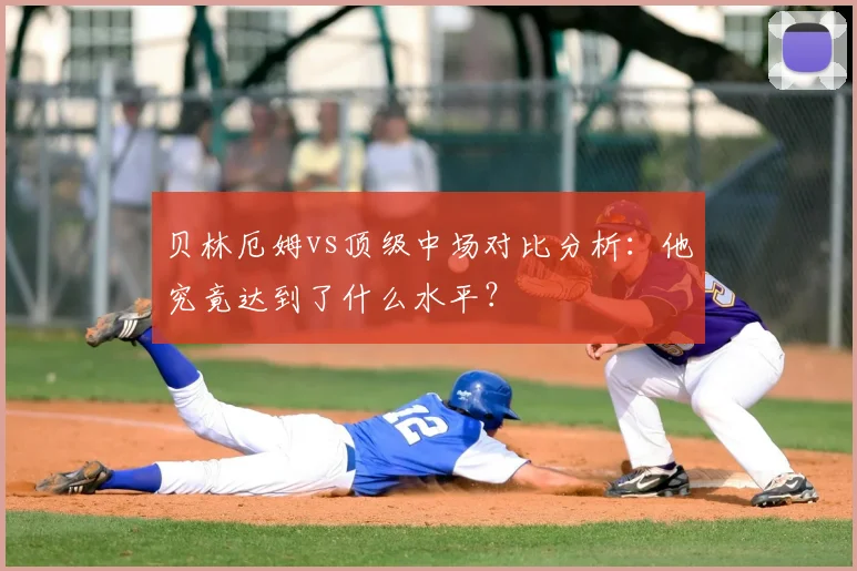贝林厄姆vs顶级中场对比分析：他究竟达到了什么水平？