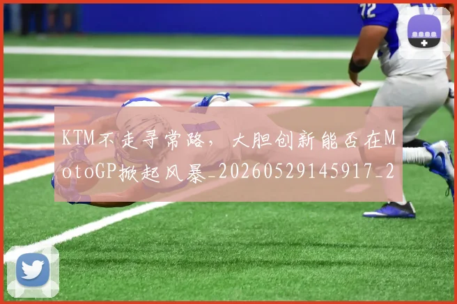 KTM不走寻常路，大胆创新能否在MotoGP掀起风暴_20260529145917_20260702044013