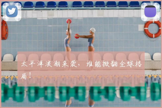 太平洋浪潮来袭,谁能掀翻全球格局!