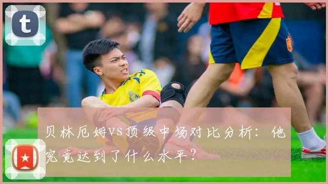 贝林厄姆vs顶级中场对比分析：他究竟达到了什么水平？