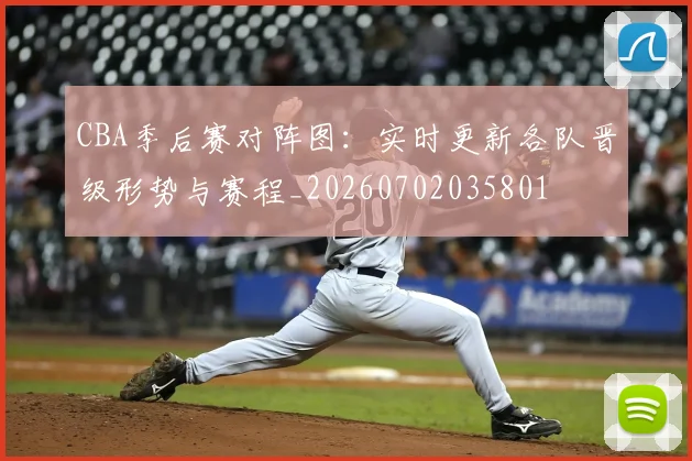 CBA季后赛对阵图：实时更新各队晋级形势与赛程_20260702035801