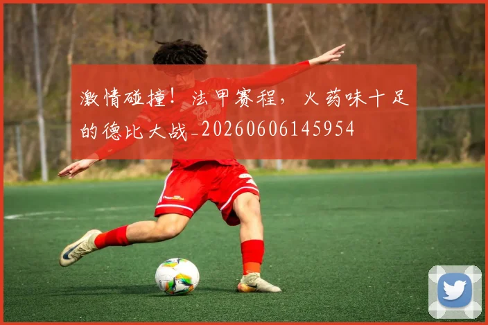 激情碰撞！法甲赛程，火药味十足的德比大战_20260606145954