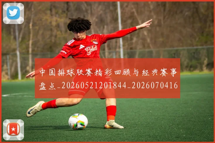 中国排球联赛精彩回顾与经典赛事盘点_20260521201844_20260704163731