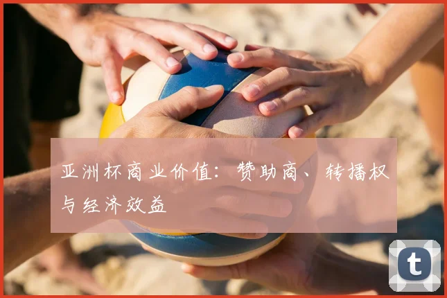 亚洲杯商业价值：赞助商、转播权与经济效益