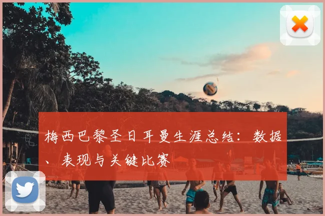 梅西巴黎圣日耳曼生涯总结：数据、表现与关键比赛
