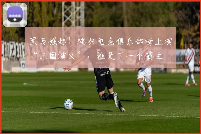 黑马崛起！瑞典电竞俱乐部榜上演“三国演义”，谁是下一个霸主