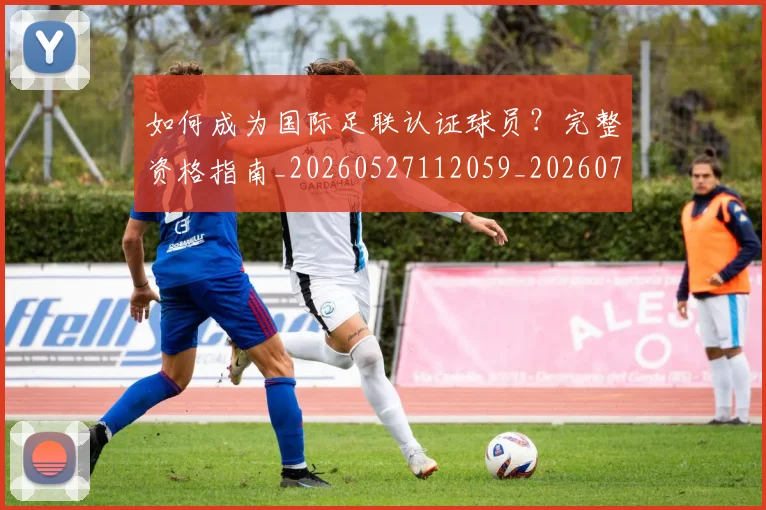 如何成为国际足联认证球员？完整资格指南_20260527112059_20260707022837