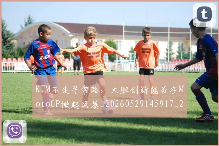 KTM不走寻常路，大胆创新能否在MotoGP掀起风暴_20260529145917_20260702044013