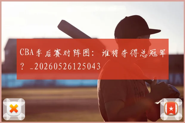 CBA季后赛对阵图：谁将夺得总冠军？_20260526125043