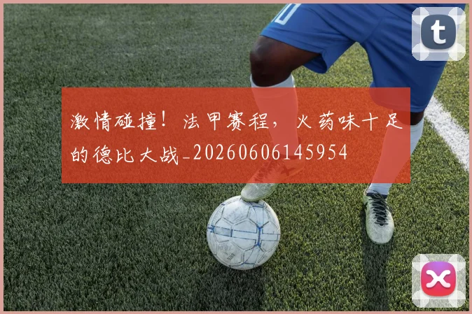 激情碰撞！法甲赛程，火药味十足的德比大战_20260606145954
