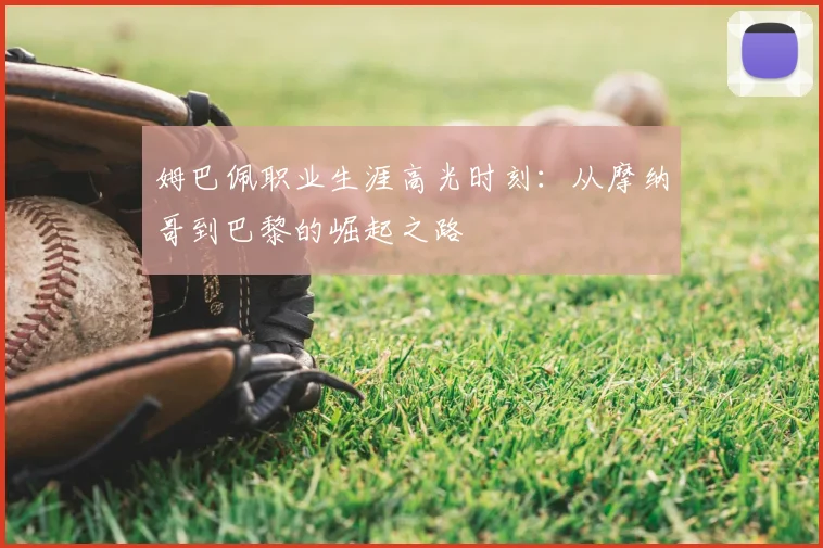 姆巴佩职业生涯高光时刻：从摩纳哥到巴黎的崛起之路