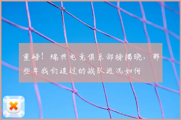 重磅！瑞典电竞俱乐部榜揭晓，那些年我们追过的战队近况如何