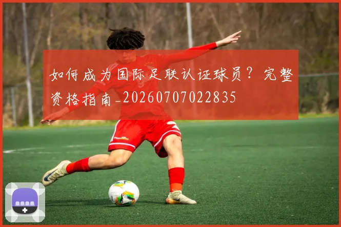 如何成为国际足联认证球员？完整资格指南_20260707022835