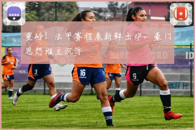 重磅！法甲赛程表新鲜出炉，豪门恩怨谁主沉浮