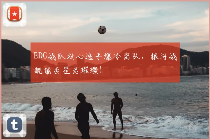 EDG战队核心选手爆冷离队,银河战舰能否星光璀璨!
