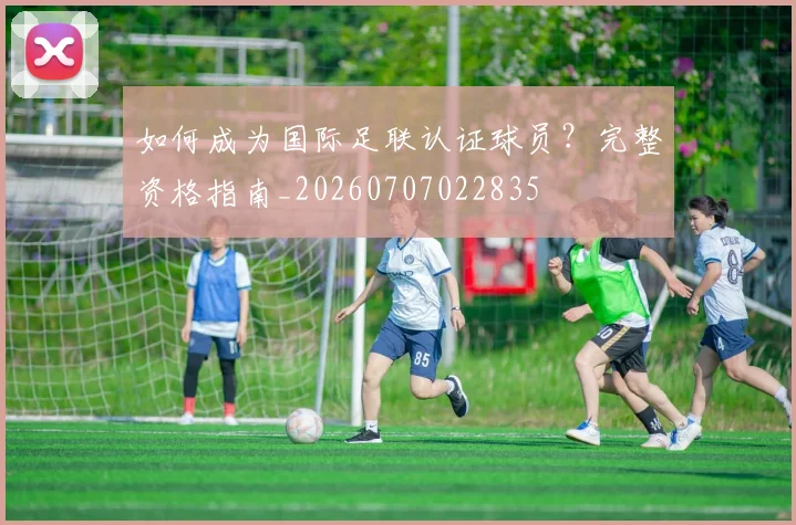 如何成为国际足联认证球员？完整资格指南_20260707022835