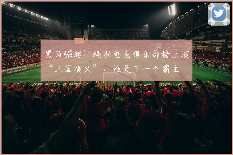 黑马崛起！瑞典电竞俱乐部榜上演“三国演义”，谁是下一个霸主
