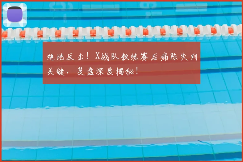 绝地反击!X战队教练赛后痛陈失利关键,复盘深度揭秘!