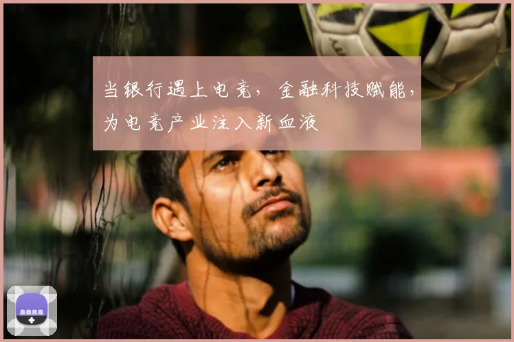 当银行遇上电竞，金融科技赋能，为电竞产业注入新血液