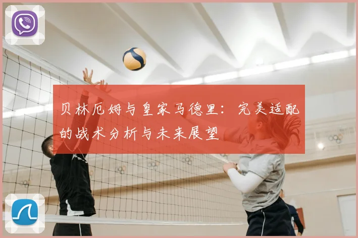贝林厄姆与皇家马德里:完美适配的战术分析与未来展望
