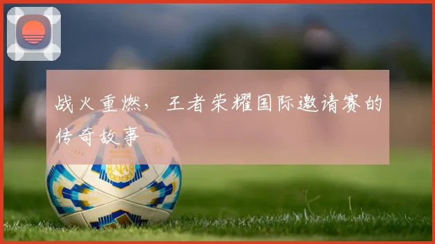 战火重燃，王者荣耀国际邀请赛的传奇故事