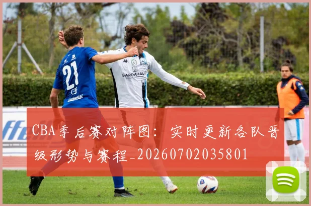 CBA季后赛对阵图：实时更新各队晋级形势与赛程_20260702035801