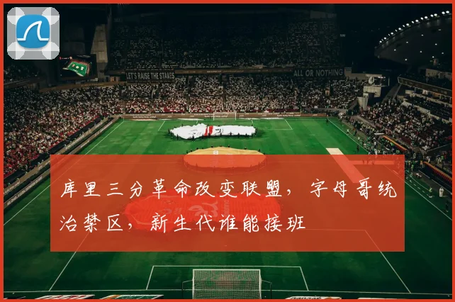 库里三分革命改变联盟，字母哥统治禁区，新生代谁能接班