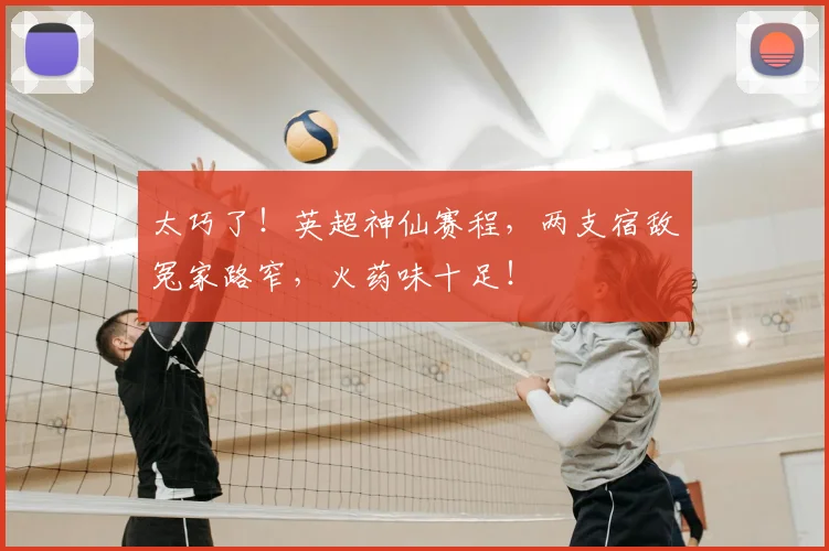 太巧了！英超神仙赛程，两支宿敌冤家路窄，火药味十足！