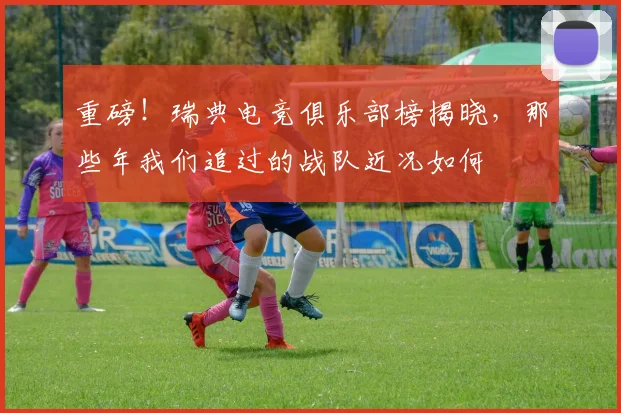 重磅！瑞典电竞俱乐部榜揭晓，那些年我们追过的战队近况如何