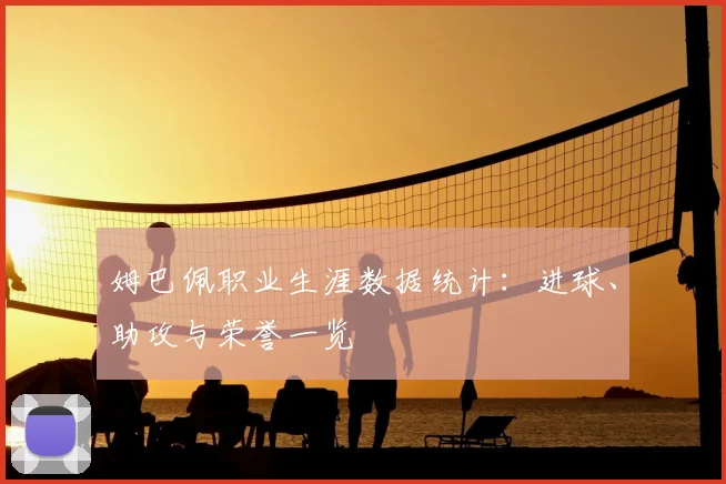 姆巴佩职业生涯数据统计:进球、助攻与荣誉一览