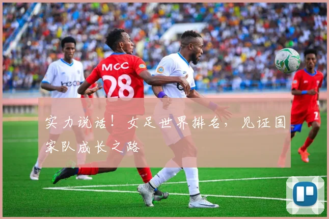 实力说话!女足世界排名,见证国家队成长之路