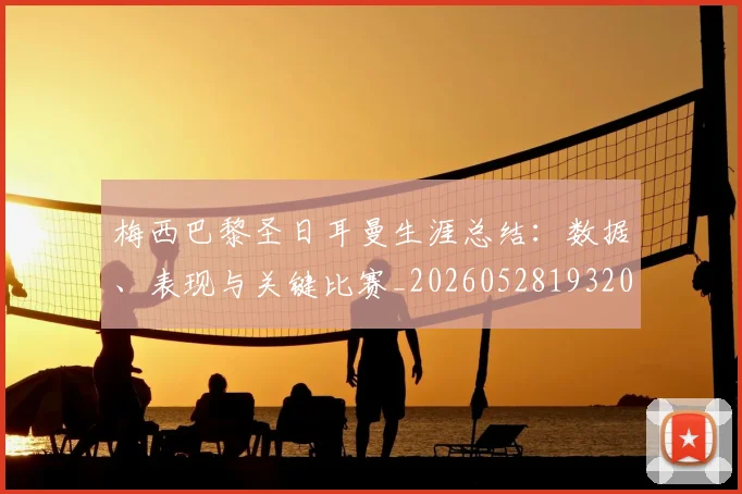 梅西巴黎圣日耳曼生涯总结：数据、表现与关键比赛_20260528193207