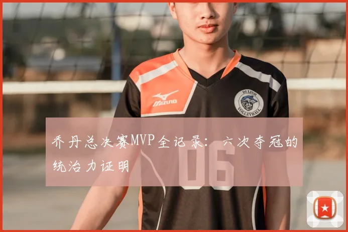 乔丹总决赛MVP全记录：六次夺冠的统治力证明