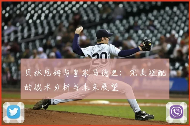 贝林厄姆与皇家马德里：完美适配的战术分析与未来展望