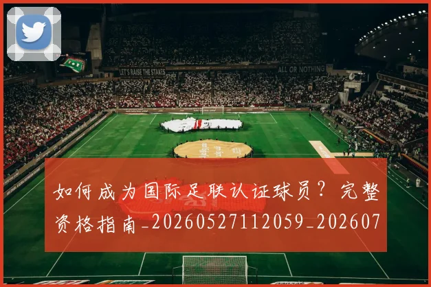 如何成为国际足联认证球员？完整资格指南_20260527112059_20260707022837