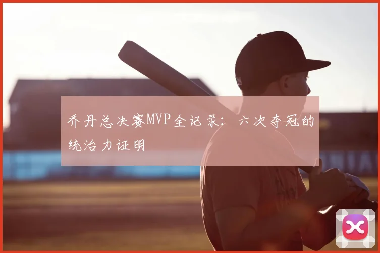 乔丹总决赛MVP全记录：六次夺冠的统治力证明