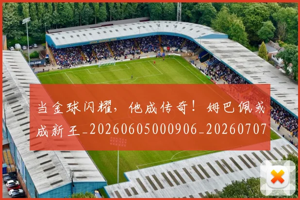当金球闪耀,他成传奇!姆巴佩或成新王_20260605000906_20260707152935